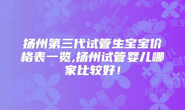 扬州第三代试管生宝宝价格表一览,扬州试管婴儿哪家比较好！