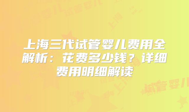 上海三代试管婴儿费用全解析：花费多少钱？详细费用明细解读