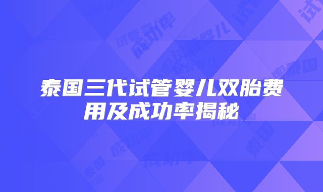 泰国三代试管婴儿双胎费用及成功率揭秘