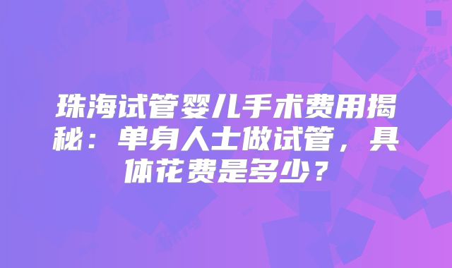 珠海试管婴儿手术费用揭秘：单身人士做试管，具体花费是多少？