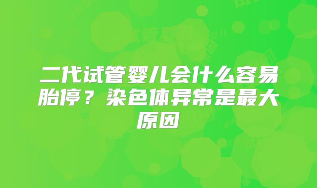 二代试管婴儿会什么容易胎停？染色体异常是最大原因
