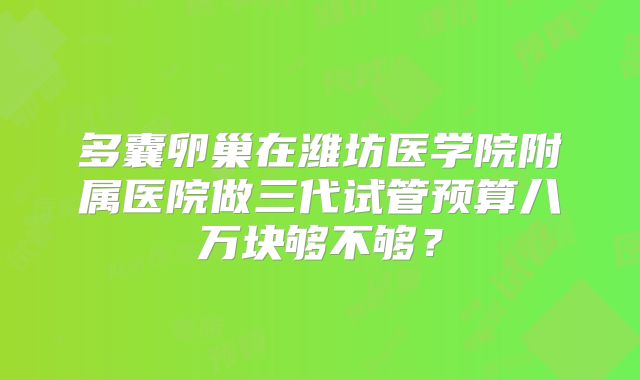 多囊卵巢在潍坊医学院附属医院做三代试管预算八万块够不够？