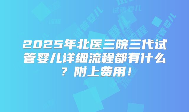2025年北医三院三代试管婴儿详细流程都有什么？附上费用！