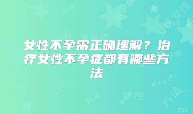 女性不孕需正确理解?治疗女性不孕症都有哪些方法