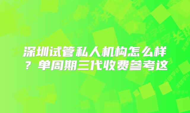 深圳试管私人机构怎么样?单周期三代收费参考这