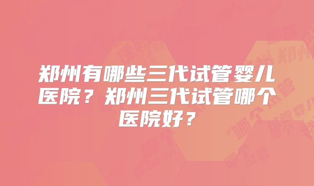 郑州有哪些三代试管婴儿医院？郑州三代试管哪个医院好？