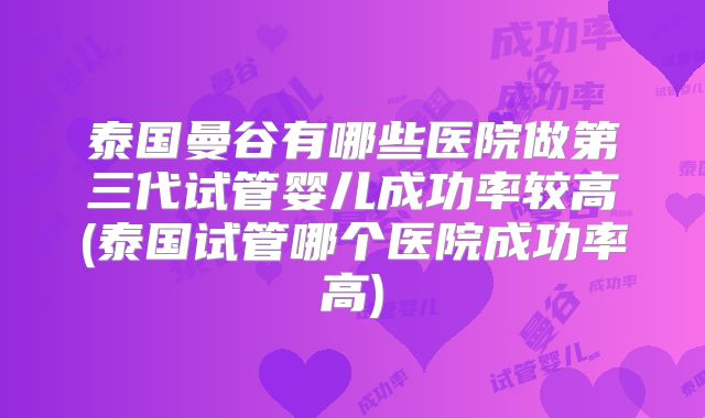 泰国曼谷有哪些医院做第三代试管婴儿成功率较高(泰国试管哪个医院成功率高)