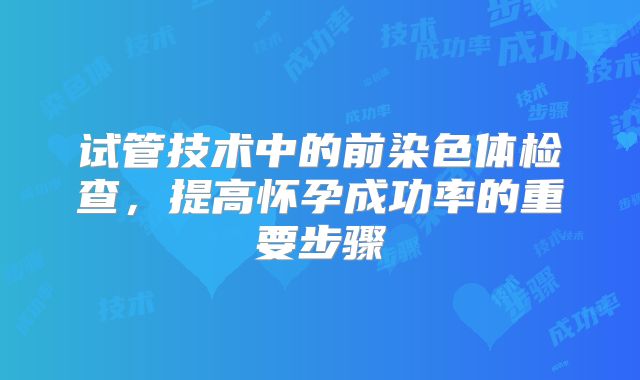 试管技术中的前染色体检查，提高怀孕成功率的重要步骤