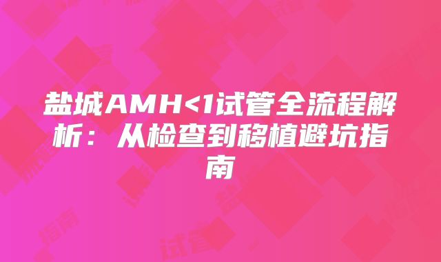 盐城AMH<1试管全流程解析：从检查到移植避坑指南