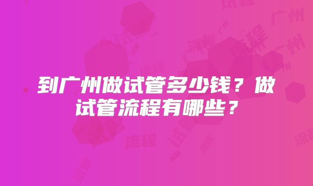到广州做试管多少钱?做试管流程有哪些?