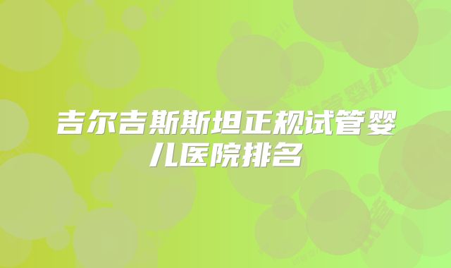 吉尔吉斯斯坦正规试管婴儿医院排名