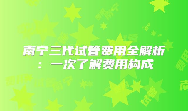 南宁三代试管费用全解析:一次了解费用构成