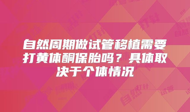 自然周期做试管移植需要打黄体酮保胎吗？具体取决于个体情况