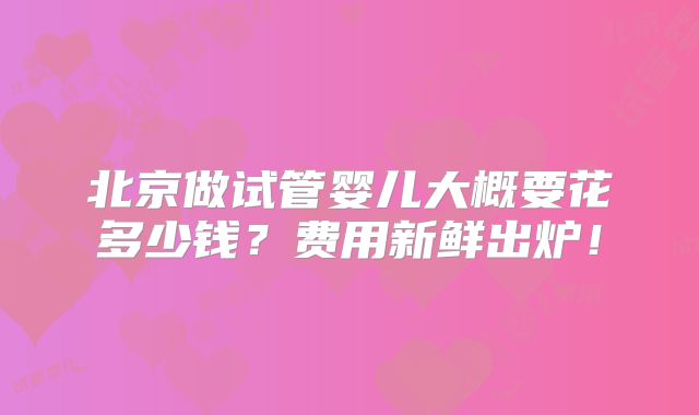 北京做试管婴儿大概要花多少钱？费用新鲜出炉！