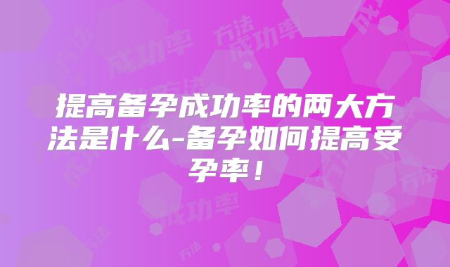 提高备孕成功率的两大方法是什么-备孕如何提高受孕率！