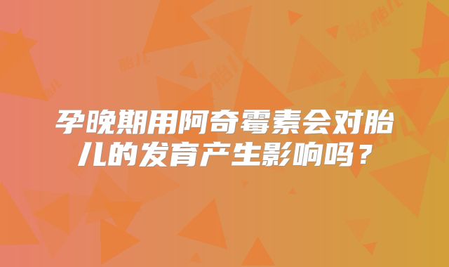 孕晚期用阿奇霉素会对胎儿的发育产生影响吗？