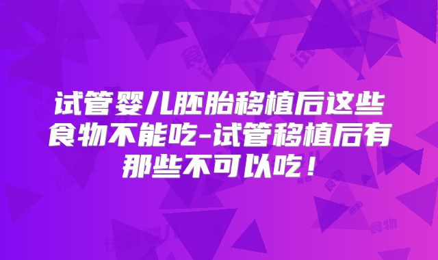 试管婴儿胚胎移植后这些食物不能吃-试管移植后有那些不可以吃！