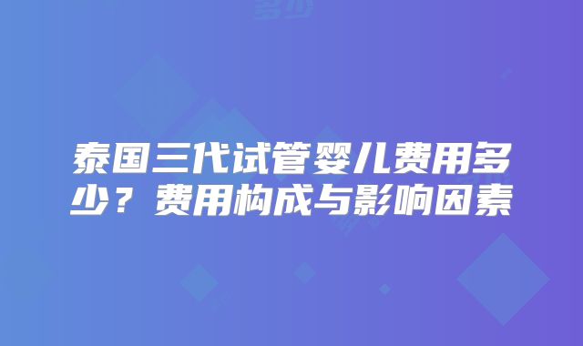 泰国三代试管婴儿费用多少？费用构成与影响因素