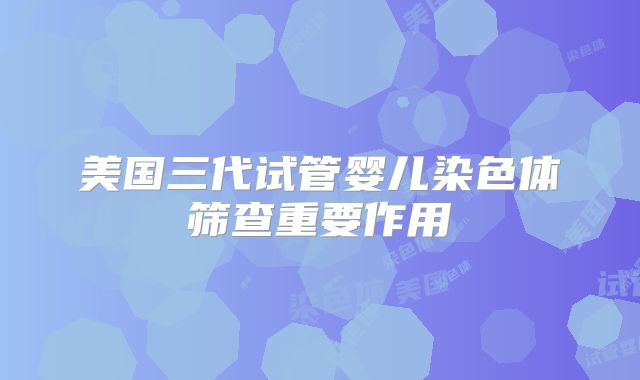 美国三代试管婴儿染色体筛查重要作用