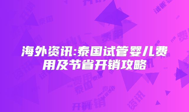 海外资讯:泰国试管婴儿费用及节省开销攻略