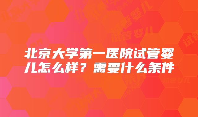 北京大学第一医院试管婴儿怎么样？需要什么条件