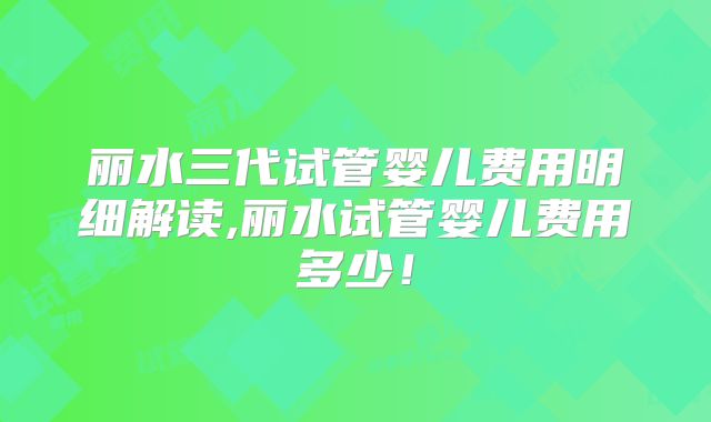 丽水三代试管婴儿费用明细解读,丽水试管婴儿费用多少!