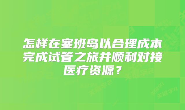 怎样在塞班岛以合理成本完成试管之旅并顺利对接医疗资源?