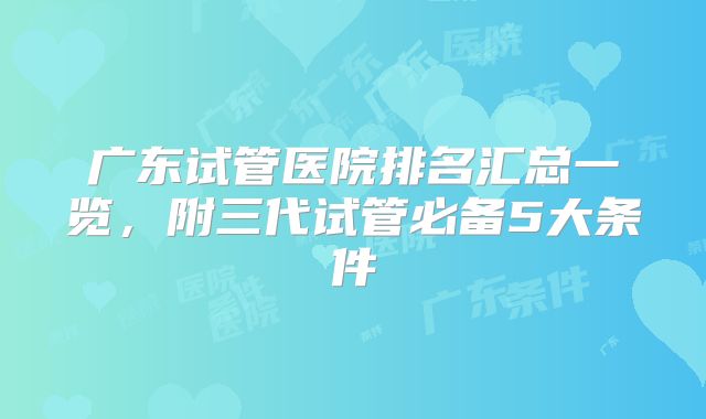 广东试管医院排名汇总一览，附三代试管必备5大条件