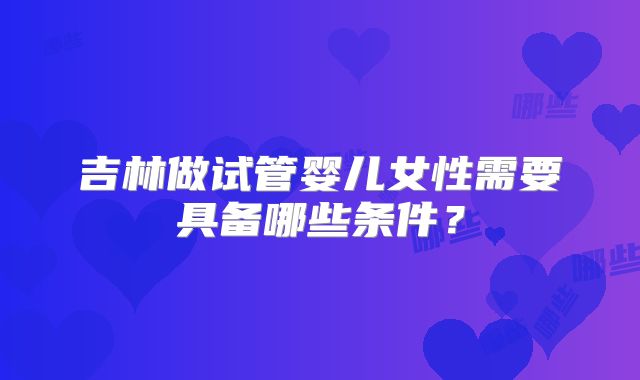 吉林做试管婴儿女性需要具备哪些条件？