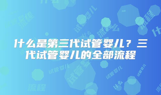 什么是第三代试管婴儿？三代试管婴儿的全部流程