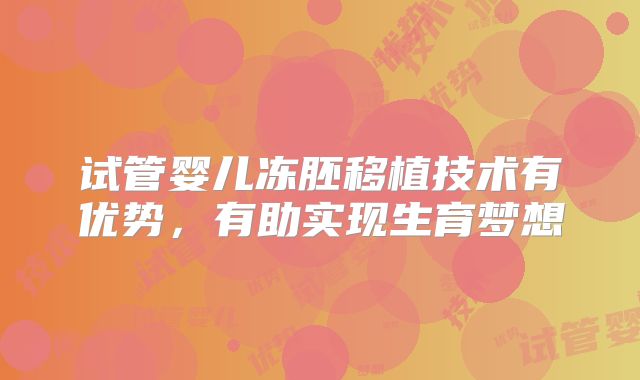 试管婴儿冻胚移植技术有优势，有助实现生育梦想