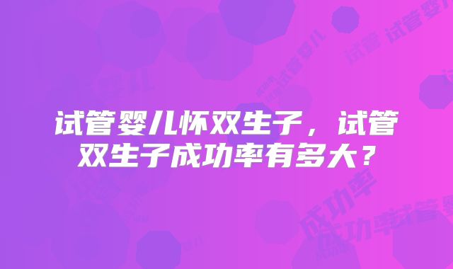 试管婴儿怀双生子,试管双生子成功率有多大?