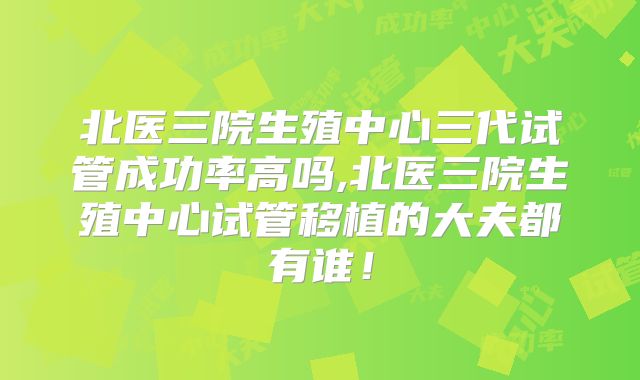 北医三院生殖中心三代试管成功率高吗,北医三院生殖中心试管移植的大夫都有谁！