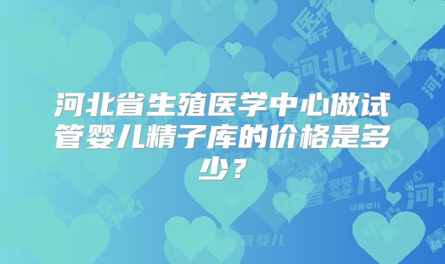 河北省生殖医学中心做试管婴儿精子库的价格是多少？