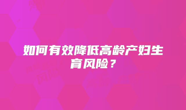 如何有效降低高龄产妇生育风险？