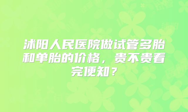 沭阳人民医院做试管多胎和单胎的价格，贵不贵看完便知？