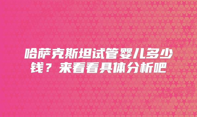 哈萨克斯坦试管婴儿多少钱？来看看具体分析吧