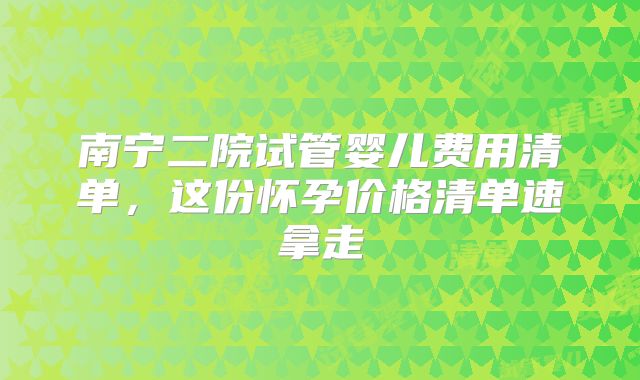 南宁二院试管婴儿费用清单，这份怀孕价格清单速拿走