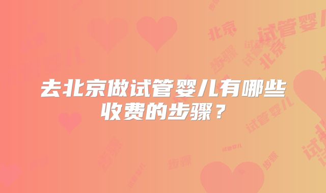 去北京做试管婴儿有哪些收费的步骤?