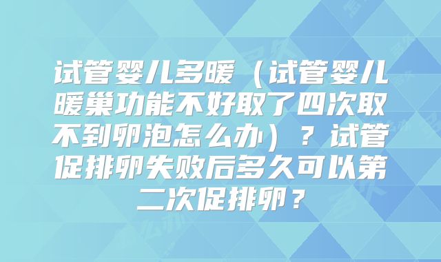 试管婴儿多暖（试管婴儿暖巢功能不好取了四次取不到卵泡怎么办）？试管促排卵失败后多久可以第二次促排卵？