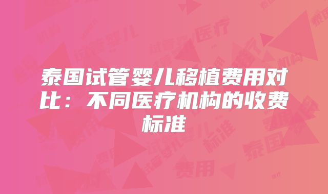 泰国试管婴儿移植费用对比:不同医疗机构的收费标准