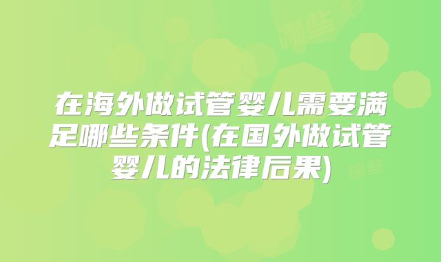 在海外做试管婴儿需要满足哪些条件(在国外做试管婴儿的法律后果)