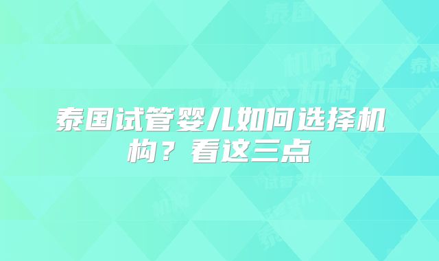 泰国试管婴儿如何选择机构?看这三点