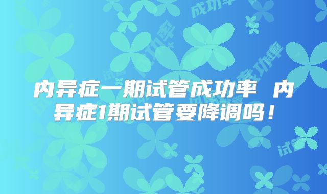 内异症一期试管成功率 内异症1期试管要降调吗！