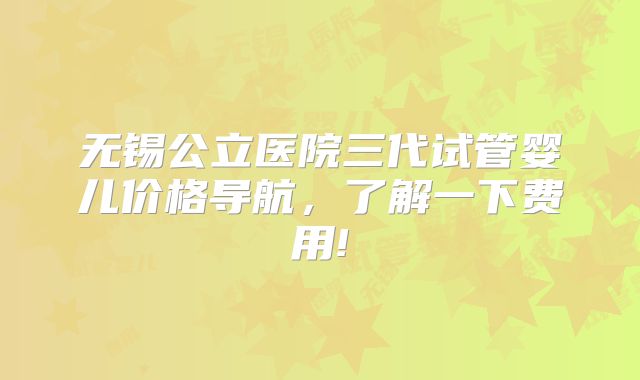 无锡公立医院三代试管婴儿价格导航，了解一下费用!