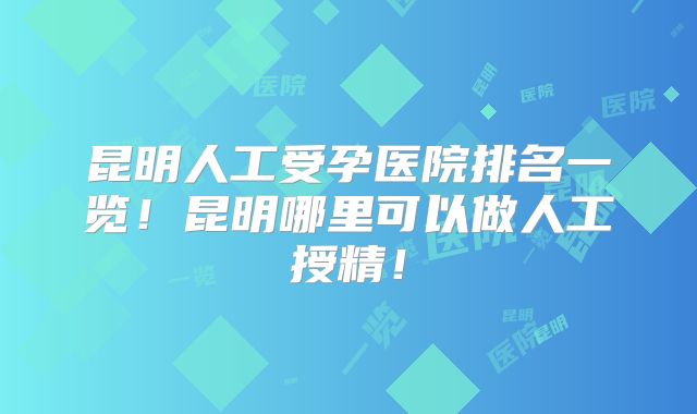 昆明人工受孕医院排名一览！昆明哪里可以做人工授精！