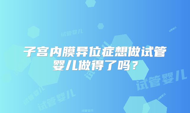 子宫内膜异位症想做试管婴儿做得了吗？