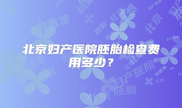 北京妇产医院胚胎检查费用多少？