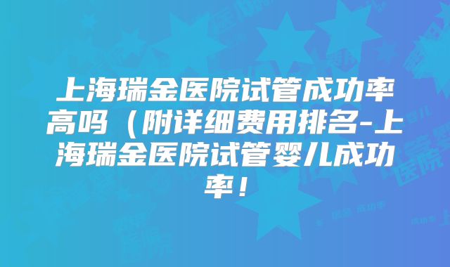 上海瑞金医院试管成功率高吗(附详细费用排名-上海瑞金医院试管婴儿成功率!