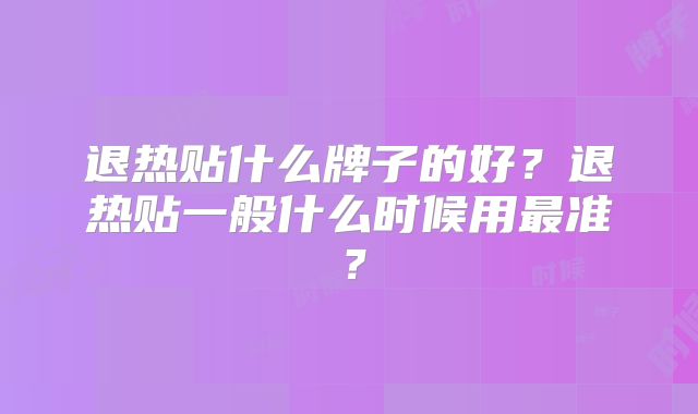 退热贴什么牌子的好?退热贴一般什么时候用最准?
